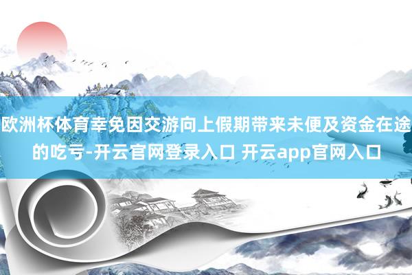 欧洲杯体育幸免因交游向上假期带来未便及资金在途的吃亏-开云官网登录入口 开云app官网入口