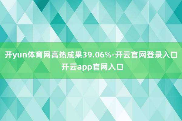 开yun体育网高热成果39.06%-开云官网登录入口 开云app官网入口