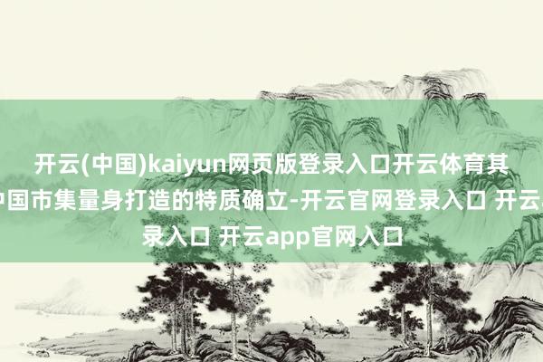 开云(中国)kaiyun网页版登录入口开云体育其中不乏专为中国市集量身打造的特质确立-开云官网登录入口 开云app官网入口