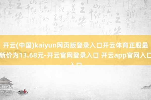 开云(中国)kaiyun网页版登录入口开云体育正股最新价为13.68元-开云官网登录入口 开云app官网入口
