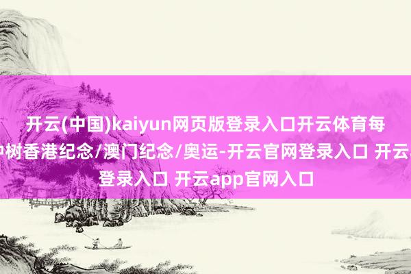 开云(中国)kaiyun网页版登录入口开云体育每遇大事引根种树香港纪念/澳门纪念/奥运-开云官网登录入口 开云app官网入口