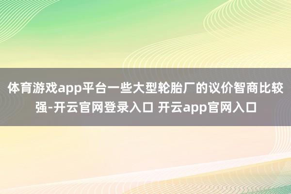 体育游戏app平台一些大型轮胎厂的议价智商比较强-开云官网登录入口 开云app官网入口