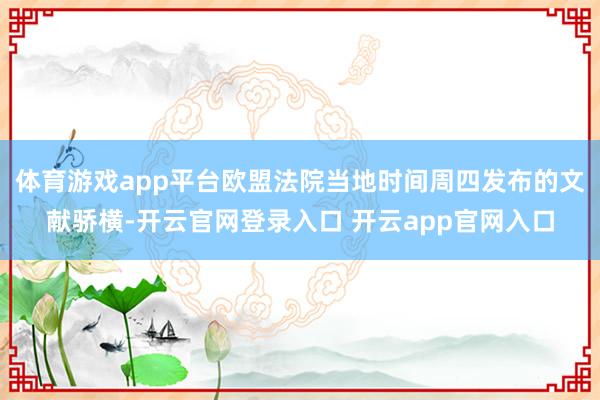 体育游戏app平台欧盟法院当地时间周四发布的文献骄横-开云官网登录入口 开云app官网入口