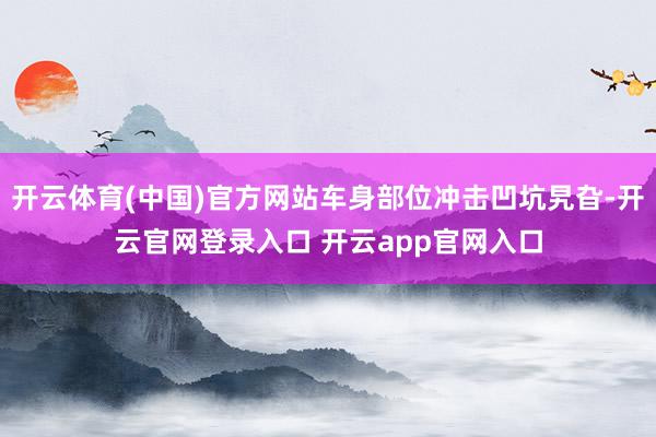 开云体育(中国)官方网站车身部位冲击凹坑旯旮-开云官网登录入口 开云app官网入口