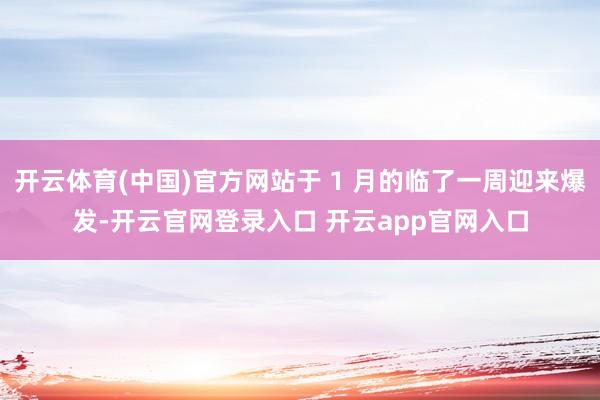 开云体育(中国)官方网站于 1 月的临了一周迎来爆发-开云官网登录入口 开云app官网入口