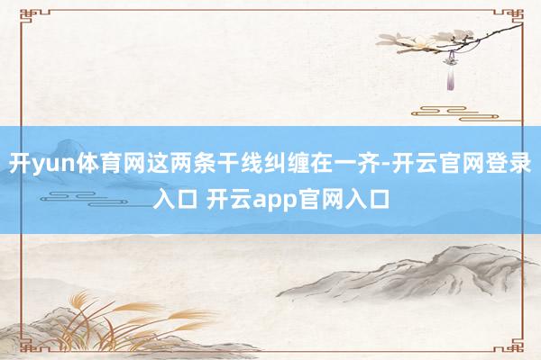 开yun体育网这两条干线纠缠在一齐-开云官网登录入口 开云app官网入口