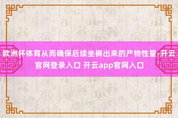 欧洲杯体育从而确保后续坐褥出来的产物性量-开云官网登录入口 开云app官网入口