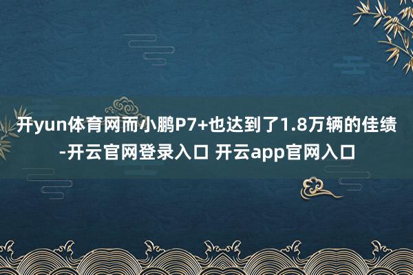 开yun体育网而小鹏P7+也达到了1.8万辆的佳绩-开云官网登录入口 开云app官网入口