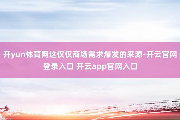 开yun体育网这仅仅商场需求爆发的来源-开云官网登录入口 开云app官网入口