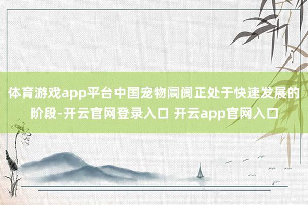体育游戏app平台中国宠物阛阓正处于快速发展的阶段-开云官网登录入口 开云app官网入口