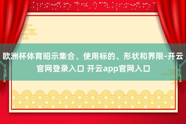 欧洲杯体育昭示集合、使用标的、形状和界限-开云官网登录入口 开云app官网入口