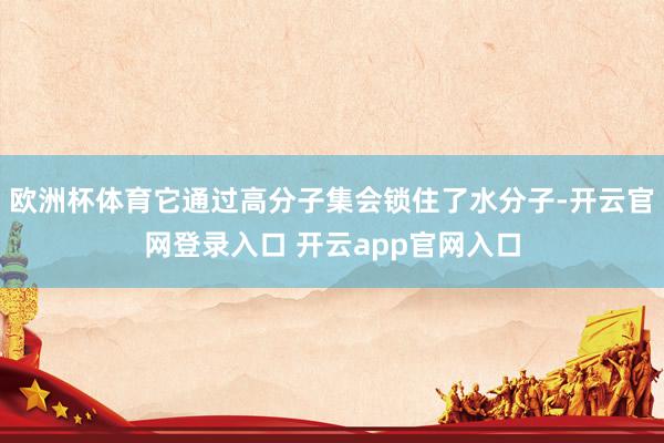 欧洲杯体育它通过高分子集会锁住了水分子-开云官网登录入口 开云app官网入口