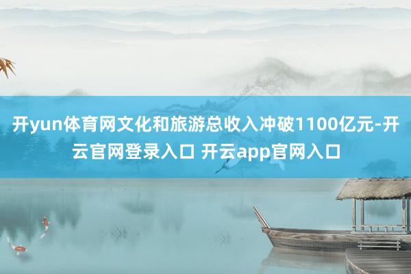 开yun体育网文化和旅游总收入冲破1100亿元-开云官网登录入口 开云app官网入口