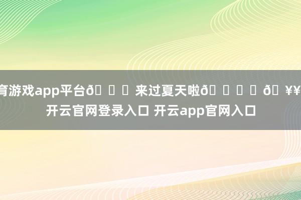 体育游戏app平台🍃来过夏天啦🏝️🥥！-开云官网登录入口 开云app官网入口