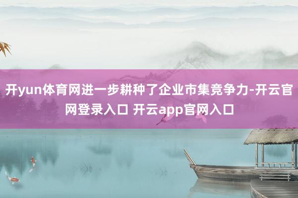 开yun体育网进一步耕种了企业市集竞争力-开云官网登录入口 开云app官网入口