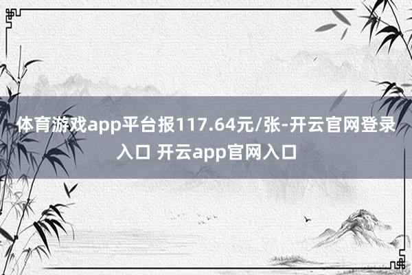 体育游戏app平台报117.64元/张-开云官网登录入口 开云app官网入口