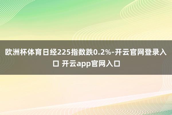 欧洲杯体育日经225指数跌0.2%-开云官网登录入口 开云app官网入口