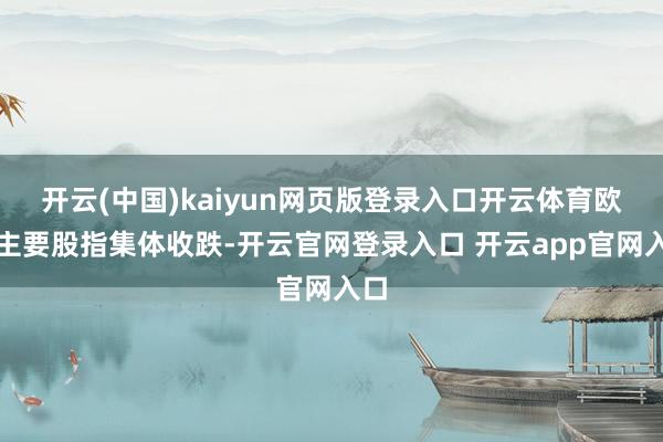 开云(中国)kaiyun网页版登录入口开云体育欧洲主要股指集体收跌-开云官网登录入口 开云app官网入口