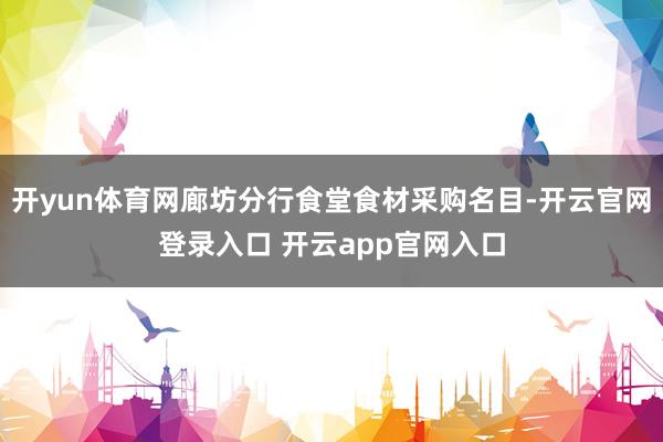 开yun体育网廊坊分行食堂食材采购名目-开云官网登录入口 开云app官网入口