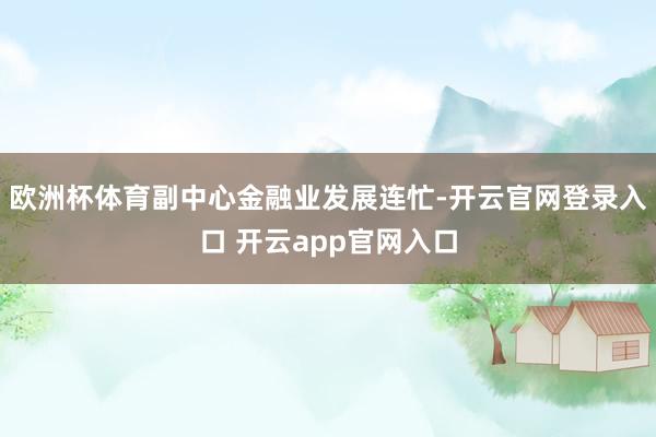 欧洲杯体育副中心金融业发展连忙-开云官网登录入口 开云app官网入口