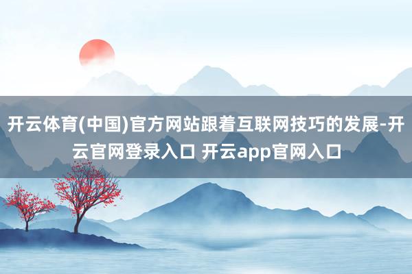 开云体育(中国)官方网站跟着互联网技巧的发展-开云官网登录入口 开云app官网入口
