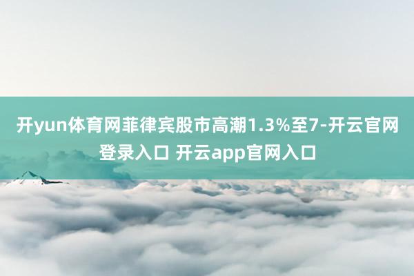 开yun体育网菲律宾股市高潮1.3%至7-开云官网登录入口 开云app官网入口