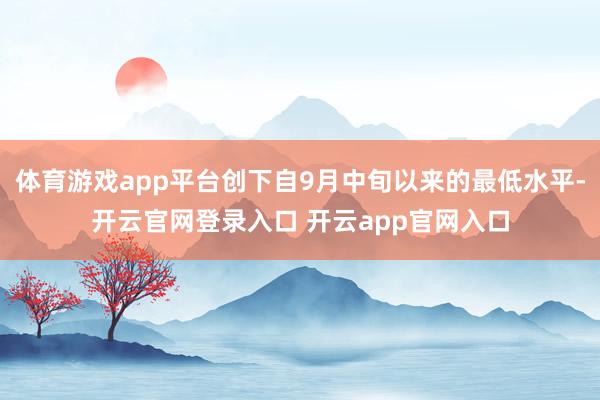 体育游戏app平台创下自9月中旬以来的最低水平-开云官网登录入口 开云app官网入口
