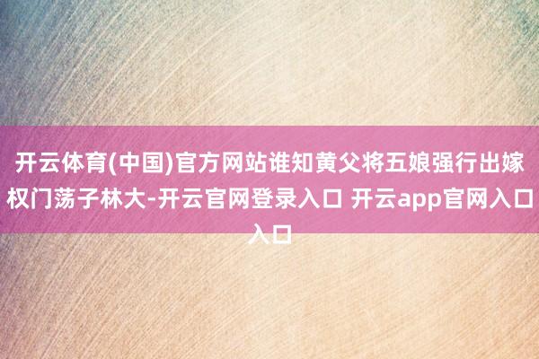 开云体育(中国)官方网站谁知黄父将五娘强行出嫁权门荡子林大-开云官网登录入口 开云app官网入口