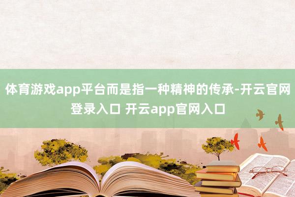 体育游戏app平台而是指一种精神的传承-开云官网登录入口 开云app官网入口