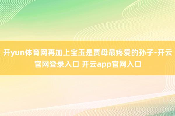 开yun体育网再加上宝玉是贾母最疼爱的孙子-开云官网登录入口 开云app官网入口