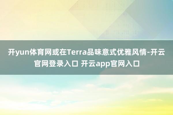 开yun体育网或在Terra品味意式优雅风情-开云官网登录入口 开云app官网入口
