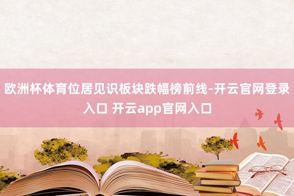 欧洲杯体育位居见识板块跌幅榜前线-开云官网登录入口 开云app官网入口