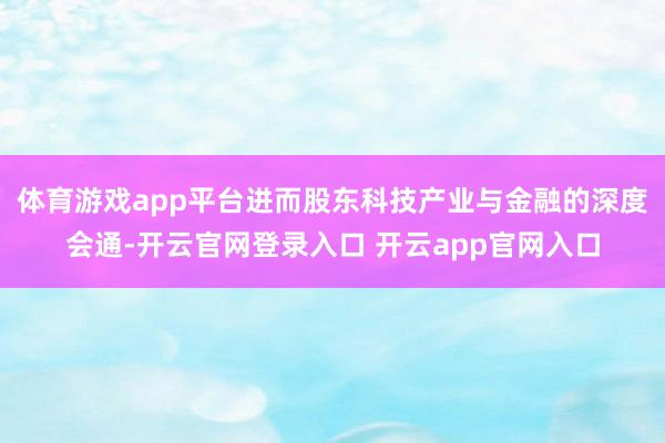 体育游戏app平台进而股东科技产业与金融的深度会通-开云官网登录入口 开云app官网入口