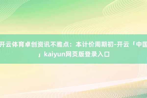 开云体育卓创资讯不雅点：本计价周期初-开云「中国」kaiyun网页版登录入口