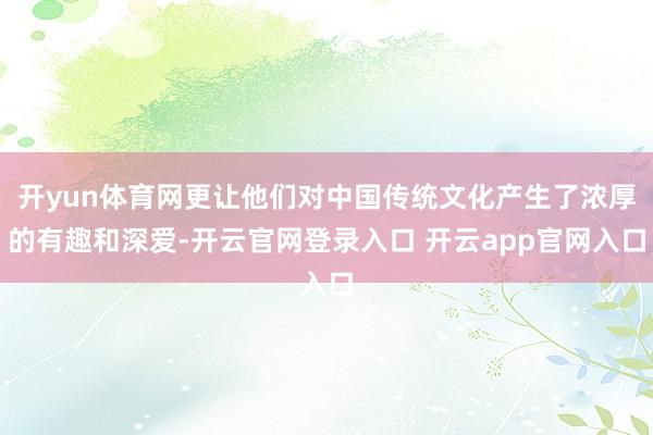 开yun体育网更让他们对中国传统文化产生了浓厚的有趣和深爱-开云官网登录入口 开云app官网入口