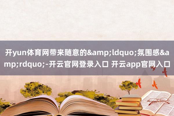 开yun体育网带来随意的&ldquo;氛围感&rdquo;-开云官网登录入口 开云app官网入口