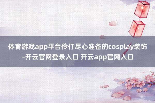 体育游戏app平台伶仃尽心准备的cosplay装饰-开云官网登录入口 开云app官网入口