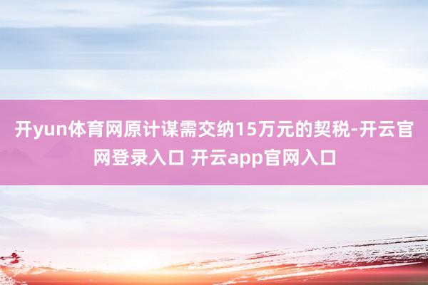 开yun体育网原计谋需交纳15万元的契税-开云官网登录入口 开云app官网入口