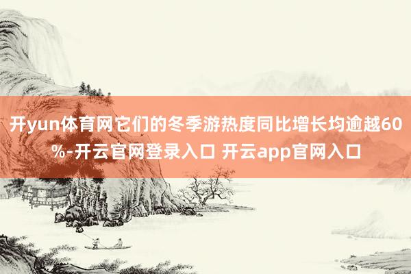 开yun体育网它们的冬季游热度同比增长均逾越60%-开云官网登录入口 开云app官网入口
