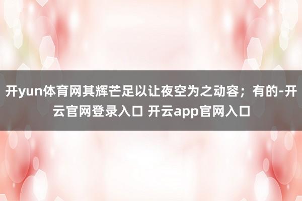 开yun体育网其辉芒足以让夜空为之动容；有的-开云官网登录入口 开云app官网入口
