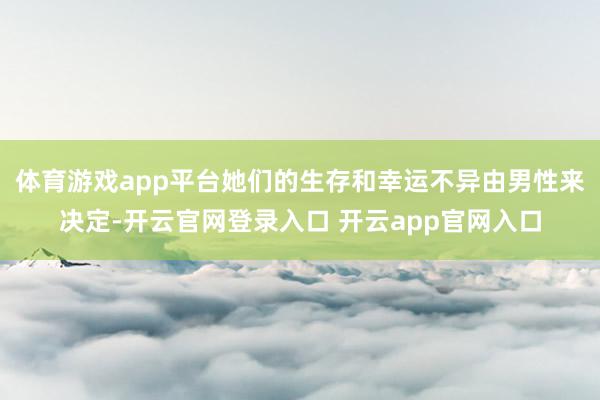 体育游戏app平台她们的生存和幸运不异由男性来决定-开云官网登录入口 开云app官网入口