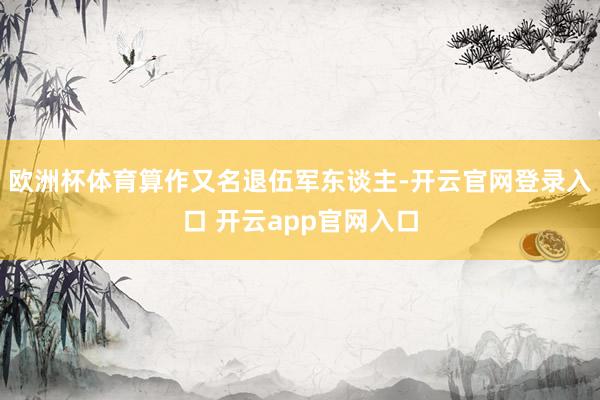 欧洲杯体育算作又名退伍军东谈主-开云官网登录入口 开云app官网入口