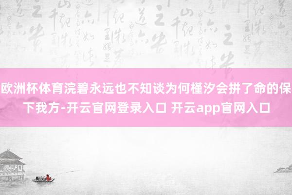 欧洲杯体育浣碧永远也不知谈为何槿汐会拼了命的保下我方-开云官网登录入口 开云app官网入口
