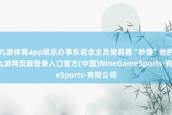 九游体育app娱乐办事东说念主员樊莉蓉“秒懂”他的需求-九游网页版登录入口官方(中国)NineGameSports·有限公司