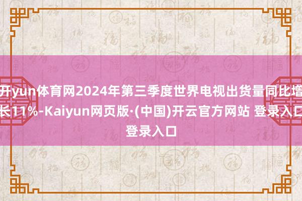 开yun体育网2024年第三季度世界电视出货量同比增长11%-Kaiyun网页版·(中国)开云官方网站 登录入口