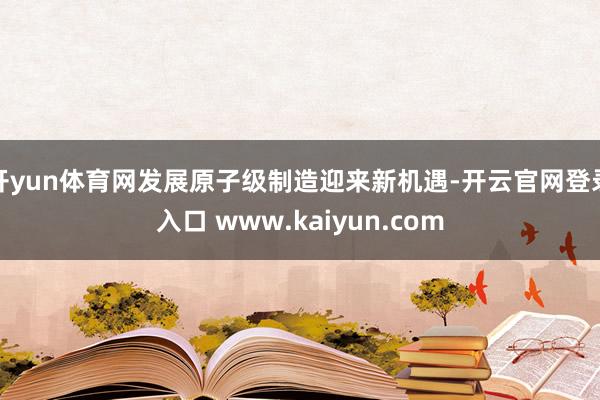 开yun体育网发展原子级制造迎来新机遇-开云官网登录入口 www.kaiyun.com