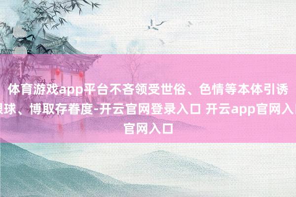 体育游戏app平台不吝领受世俗、色情等本体引诱眼球、博取存眷度-开云官网登录入口 开云app官网入口