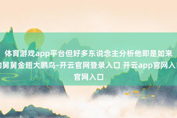 体育游戏app平台但好多东说念主分析他即是如来的舅舅金翅大鹏鸟-开云官网登录入口 开云app官网入口