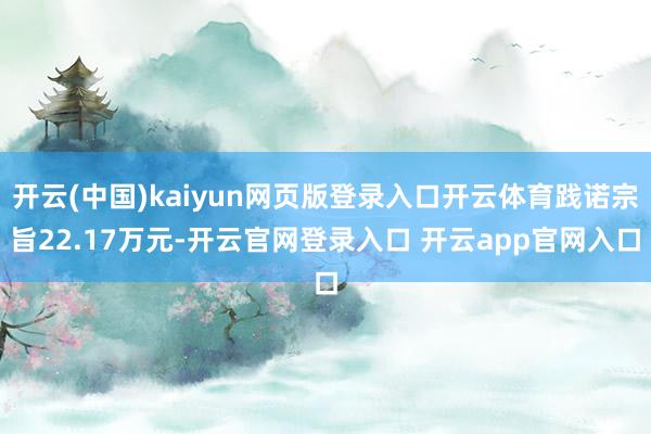 开云(中国)kaiyun网页版登录入口开云体育践诺宗旨22.17万元-开云官网登录入口 开云app官网入口