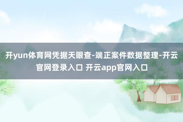 开yun体育网凭据天眼查-端正案件数据整理-开云官网登录入口 开云app官网入口